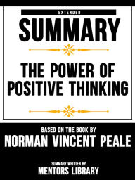 Title: Extended Summary Of The Power Of Positive Thinking - Based On The Book By Norman Vincent Peale, Author: Mentors Library