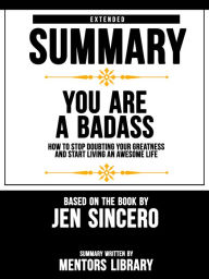 Title: Extended Summary Of You Are A Badass: How To Stop Doubting Your Greatness And Start Living An Awesome Life - Based On The Book By Jen Sincero, Author: Mentors Library