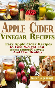 Title: Apple Cider Vinegar Recipes: Easy Apple Cider Recipes to Lose Weight Fast, Boost Energy Levels and Live Healthy, Author: Walter .A. Jennings
