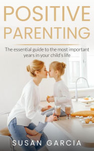 Title: POSITIVE PARENTING: The Essential Guide To The Most Important Years of Your Child's Life, Author: Susan Garcia