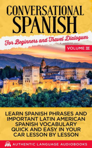 Title: Conversational Spanish for Beginners and Travel Dialogues Volume III: Learn Spanish Phrases and Important Latin American Spanish Vocabulary Quick and Easy in Your Car Lesson by Lesson, Author: Authentic Language Books