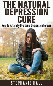 Title: The Natural Depression Cure: How To Naturally Overcome Depression Forever, Author: Stephanie Hall