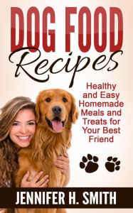 Title: Dog Food Recipes: Healthy and Easy Homemade Meals and Treats for Your Best Friend, Author: Jennifer H. Smith