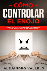 Title: Cómo Controlar el Enojo: Efectivas Estrategias para Manejar por Completo la Ira y el Temperamento, Author: ALEJANDRO VALLEJO