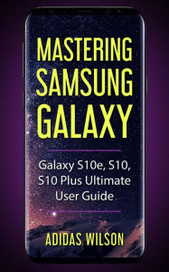 Title: Mastering Samsung Galaxy - Galaxy S10e, S10, S10 Plus Ultimate User Guide, Author: Adidas Wilson