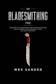 Title: Bladesmithing: 101 Bladesmithing FAQ: Answers to Your Burning Knifemaking Questions About Forging, Stock Removal, Tools, and Heat Treatment, Author: Wes Sander