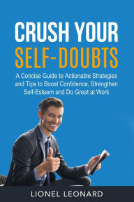 Title: Crush Your Self-Doubts: A Concise Guide to Actionable Strategies and Tips to Boost Confidence, Strengthen Self-Esteem and Do Great at Work., Author: Lionel Leonard