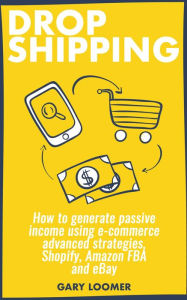 Title: Dropshipping how to Generate Passive Income Using E-commerce Advanced Strategies, Shopify, Amazon FBA and eBay, Author: Gary Loomer