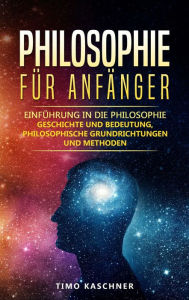 Title: Philosophie für Anfänger: Einführung in die Philosophie - Geschichte und Bedeutung, Philosophische Grundrichtungen und Methoden, Author: Timo Kaschner