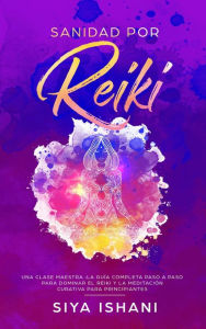 Title: Sanidad por Reiki - Una clase maestra :La guía completa paso a paso para dominar el reiki y la meditación curativa para principiantes, Author: Siya Ishani