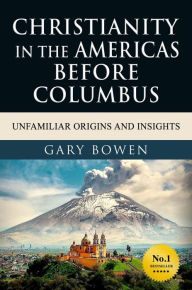 Title: Christianity in The Americas Before Columbus: Unfamiliar Origins and Insights, Author: Gary Bowen