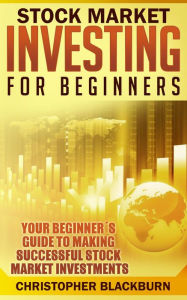 Title: Stock Market Investing For Beginners: Your Beginner's Guide To Making Successful Stock Market Investments, Author: Christopher Blackburn