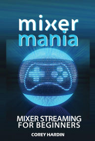 Title: Mixer Mania: Mixer Streaming for Beginners, Author: Corey Hardin