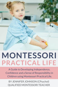 Title: Montessori Practical Life: A Guide to Developing Independence, Confidence and a Sense of Responsibility in Children Using Montessori Practical Life., Author: Jennifer Johnson