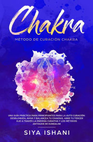 Title: Método de Curación Chakra: Una guía práctica para principiantes para la auto curación: Aviva y Balancea tu Chakras. Abre tu Tercer Ojo a través la Energía Curativa Y los métodos antiguos de Kundalini, Author: Siya Ishani