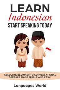 Title: Learn Indonesian: Start Speaking Today. Absolute Beginner to Conversational Speaker Made Simple and Easy!, Author: Languages World