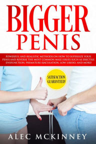 Title: Bigger Penis: Powerful and Realistic Methods on How to Supersize your Penis and Reverse the Most Common Male Issues Such as Erectile Dysfunction, Premature Ejaculation, Low Libido, and More!, Author: Alec McKinney