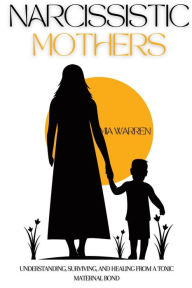 Title: Narcissistic Mother: Understanding, Surviving, and Healing from a Toxic Maternal Bond, Author: Mia Warren