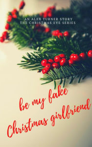 Title: Be My Fake Christmas Girlfriend (Christmas Eve, #4), Author: Alex Turner