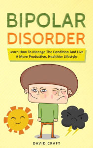 Title: Bipolar Disorder: Learn How To Manage The Condition And Live A More Productive, Healthier Lifestyle, Author: David Craft