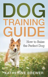 Title: Dog Training Guide: How to Raise the Perfect Dog, Author: Katherine Brewer