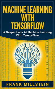 Title: Machine Learning with Tensorflow: A Deeper Look at Machine Learning with TensorFlow, Author: Frank Millstein