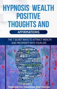 Title: Hypnosis Wealth Positive Thoughts and Affirmations for Success and Wealth: The 7 Secret Ways to Attract Wealth and Prosperity Into your Life, Author: Hypnosis for Happiness and Success