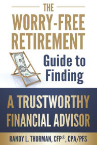 Title: The Worry Free Retirement Guide to Finding a Trustworthy Financial Advisor (The Worry Free Retirement Series), Author: Randy L. Thurman