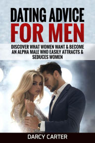 Title: Dating Advice For Men: Discover What Women Want & Become An Alpha Male Who Easily Attracts & Seduces Women, Author: Darcy Carter