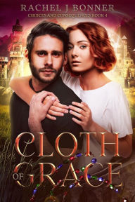 Title: Cloth of Grace (Choices and Consequences, #4), Author: Rachel J Bonner