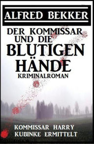 Title: Der Kommissar und die blutigen Hände: Kommissar Harry Kubinke ermittelt: Kriminalroman (Alfred Bekker Thriller Edition), Author: Alfred Bekker