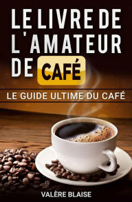 Title: Le livre de l'amateur de café: Le guide ultime du café, Author: Valère Blaise
