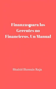 Title: Finanzas para los Gerentes no Financieros. Un Manual, Author: Shahid Hussain Raja