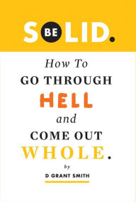 Title: Be Solid: How To Go Through Hell & Come Out Whole (Be Love Through Growth Farming, #1), Author: D Grant Smith