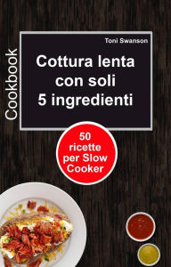 Title: Cottura lenta con soli 5 ingredienti: 50 ricette per Slow Cooker, Author: Toni Swanson