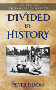 Title: Divided by History: Roots of Sudanese Conflict, Author: Peter Dixon