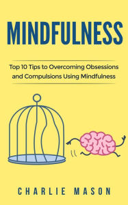 Title: Mindfulness: Top 10 Tips Guide to Overcoming Obsessions and Compulsions Using Mindfulness, Author: Charlie Mason