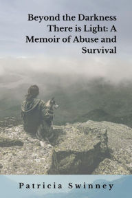 Title: Beyond the Darkness There Is Light: A Memoir of Abuse and Survival, Author: Patricia Swinney