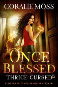 Title: Once Blessed, Thrice Cursed (A Sister Witches Urban Fantasy, #1), Author: Coralie Moss