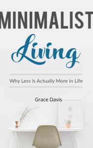 Title: Minimalist Living - Why Less Is Actually More In Life, Author: Grace Davis
