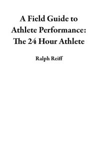 Title: A Field Guide to Athlete Performance: The 24 Hour Athlete, Author: Ralph Reiff