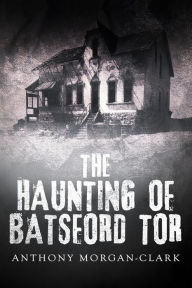 Title: The Haunting of Batsford Tor (The Tor prequel and trilogy), Author: Anthony Morgan-Clark