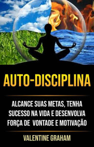 Title: Autodisciplina : Alcance Suas Metas, Tenha Sucesso Na Vida E Desenvolva Força De Vontade E Motivação, Author: Valentine Graham