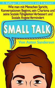 Title: Small Talk: Wie man mit Menschen Spricht, Konversationen Beginnt, sein Charisma und seine Soziale Fähigkeiten Verbessert und Soziale Ängste Vermindert, Author: Aston Sanderson