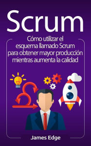 Title: Scrum: Cómo utilizar el esquema llamado Scrum para obtener mayor producción mientras aumenta la calidad, Author: James Edge