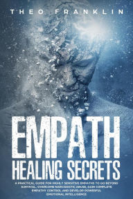 Title: Empath Healing Secrets: A Practical Guide For Highly Sensitive Empaths To Go Beyond Survival, Overcome Narcissistic Abuse, Gain Complete Empathy Control and Develop Powerful Emotional Intelligence, Author: Theo Franklin