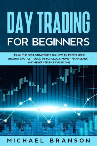 Title: Day Trading For Beginners Learn The Best Strategies On How To Profit Using Trading Tactics, Tools, Psychology, Money Management And Generate Passive Income, Author: Michael Branson