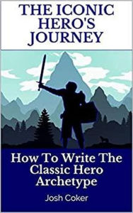 Title: The Iconic Hero's Journey: How To Write The Classic Hero Archetype (The Modern Monomyth, #1), Author: Josh Coker