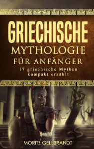 Title: Griechische Mythologie für Anfänger: 17 Griechische Mythen Kompakt Erzählt, Author: Moritz Gellbrandt