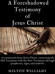 Title: A Foreshadowed Testimony of Jesus Christ (Edition 1), Author: Milton Williams